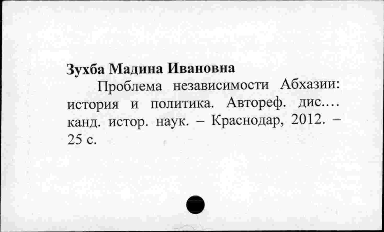 ﻿Зухба Мадина Ивановна
Проблема независимости Абхазии: история и политика. Автореф. дис.... канд. истор. наук. - Краснодар, 2012. -25 с.